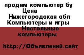 продам компьютер бу › Цена ­ 5 000 - Нижегородская обл. Компьютеры и игры » Настольные компьютеры   